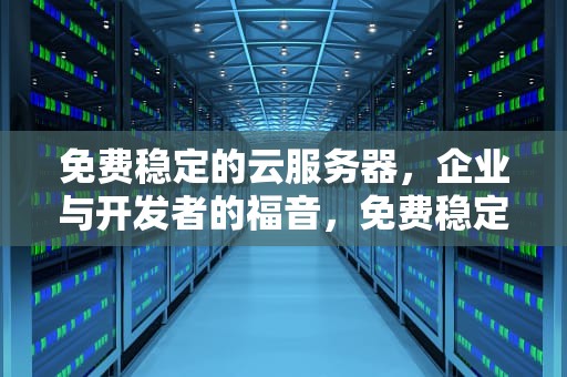 免费稳定的云服务器，企业与开发者的福音，免费稳定的云服务器有哪些