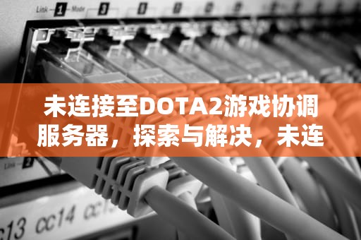 未连接至DOTA2游戏协调服务器，探索与解决，未连接至dota2游戏协调服务器错误