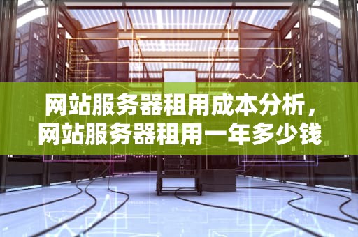 网站服务器租用成本分析，网站服务器租用一年多少钱啊