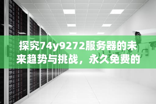 探究74y9272服务器的未来趋势与挑战，永久免费的网站服务器有哪些