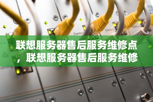 联想服务器售后服务维修点，联想服务器售后服务维修点地址