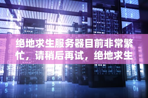 绝地求生服务器目前非常繁忙，请稍后再试，绝地求生服务器目前非常繁忙请稍后再试win10