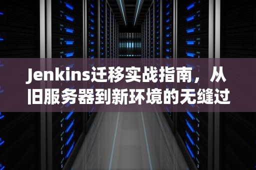 Jenkins迁移实战指南，从旧服务器到新环境的无缝过渡，jenkins 迁移