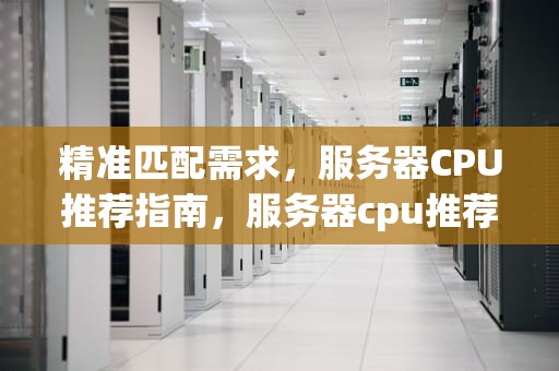 精准匹配需求，服务器CPU推荐指南，服务器cpu推荐性价比
