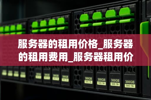 服务器的租用价格_服务器的租用费用_服务器租用价格的影响因素及选择策略