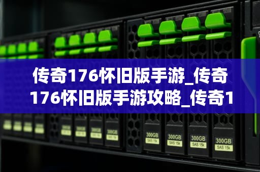 传奇176怀旧版手游_传奇176怀旧版手游攻略_传奇176怀旧版手游：重温经典，再续辉煌