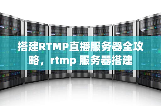 搭建RTMP直播服务器全攻略，rtmp 服务器搭建
