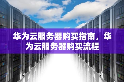 华为云服务器购买指南，华为云服务器购买流程
