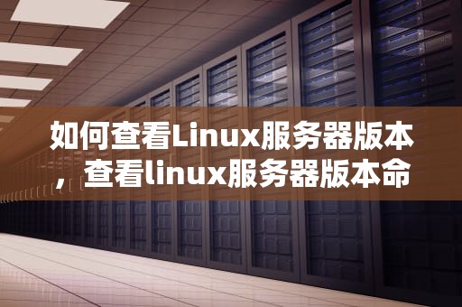 如何查看Linux服务器版本，查看linux服务器版本命令