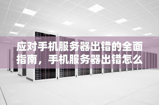 应对手机服务器出错的全面指南，手机服务器出错怎么办解决