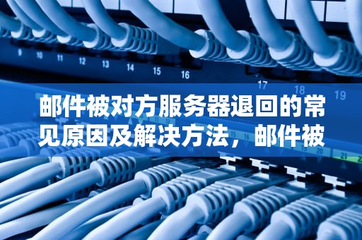 邮件被对方服务器退回的常见原因及解决方法，邮件被对方服务器退回是什么原因呢