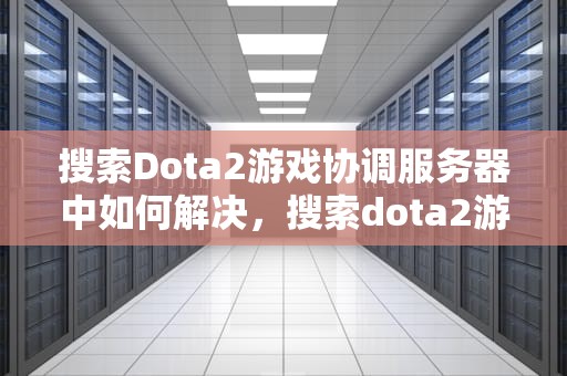 搜索Dota2游戏协调服务器中如何解决，搜索dota2游戏协调服务器中如何解决游戏问题