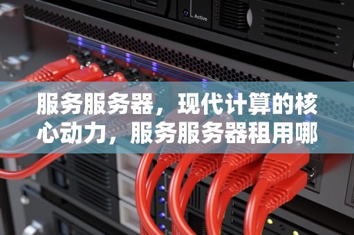 服务服务器，现代计算的核心动力，服务服务器租用哪家好