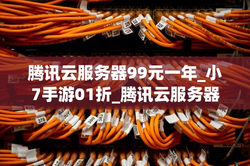 腾讯云服务器99元一年_小7手游01折_腾讯云服务器99元一年的深度解析
