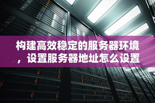 构建高效稳定的服务器环境，设置服务器地址怎么设置