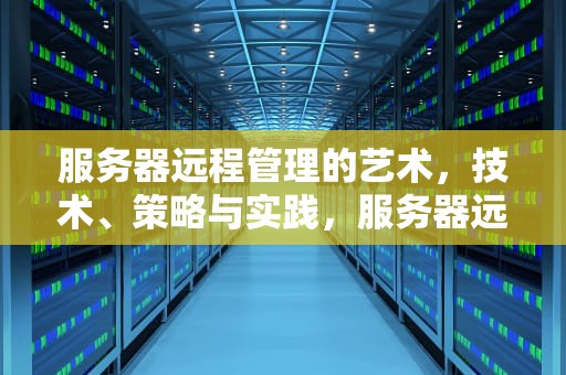 服务器远程管理的艺术，技术、策略与实践，服务器远程桌面怎么开