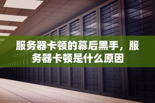 服务器卡顿的幕后黑手，服务器卡顿是什么原因