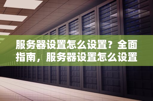 服务器设置怎么设置？全面指南，服务器设置怎么设置在哪里打开
