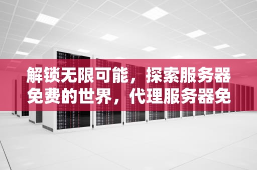 解锁无限可能，探索服务器免费的世界，代理服务器免费