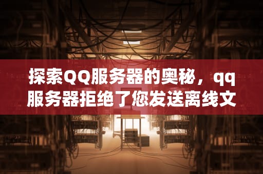 探索QQ服务器的奥秘，qq服务器拒绝了您发送离线文件的请求