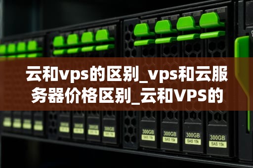 云和vps的区别_vps和云服务器价格区别_云和VPS的区别