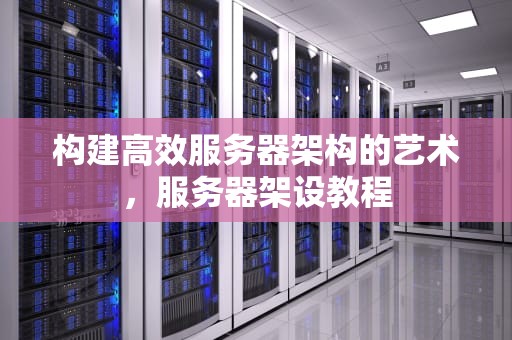 构建高效服务器架构的艺术，服务器架设教程