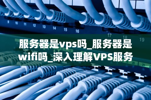 服务器是vps吗_服务器是wifi吗_深入理解VPS服务器及其应用