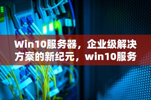 Win10服务器，企业级解决方案的新纪元，win10服务器管理器在哪里