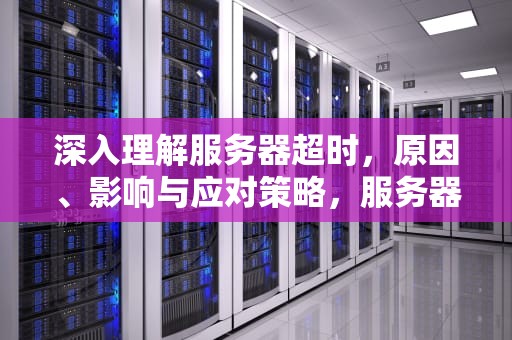 深入理解服务器超时，原因、影响与应对策略，服务器超时是怎么回事