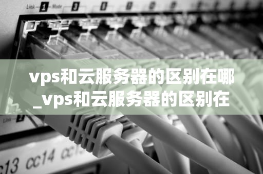 vps和云服务器的区别在哪_vps和云服务器的区别在哪里_VPS与云服务器的区别