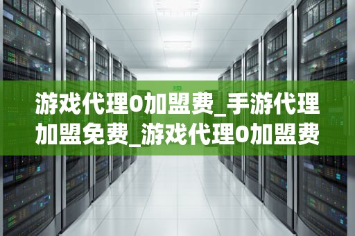 游戏代理0加盟费_手游代理加盟免费_游戏代理0加盟费，开启你的创业之路