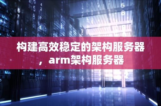 构建高效稳定的架构服务器，arm架构服务器