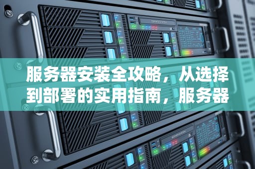 服务器安装全攻略，从选择到部署的实用指南，服务器怎么安装操作系统