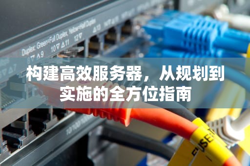 构建高效服务器，从规划到实施的全方位指南