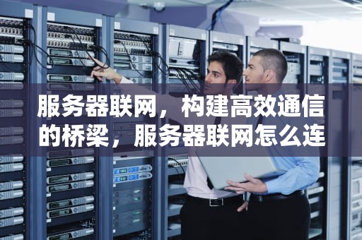 服务器联网，构建高效通信的桥梁，服务器联网怎么连不上