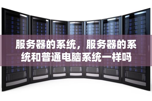 服务器的系统，服务器的系统和普通电脑系统一样吗