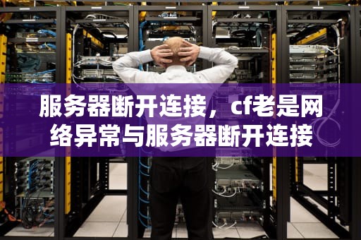 服务器断开连接，cf老是网络异常与服务器断开连接