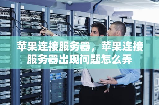 苹果连接服务器，苹果连接服务器出现问题怎么弄