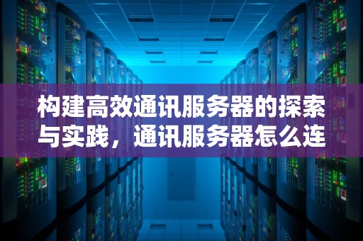 构建高效通讯服务器的探索与实践，通讯服务器怎么连接