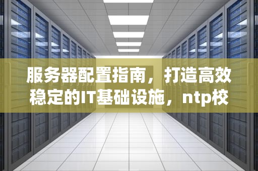 服务器配置指南，打造高效稳定的IT基础设施，ntp校准服务器怎么配置
