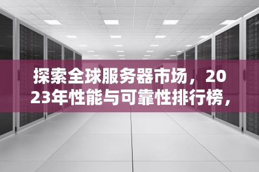 探索全球服务器市场，2023年性能与可靠性排行榜，香港云服务器排行
