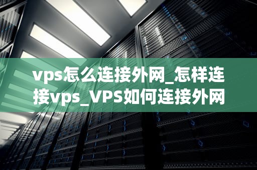 vps怎么连接外网_怎样连接vps_VPS如何连接外网