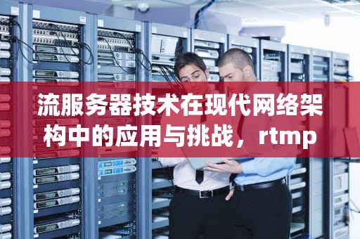 流服务器技术在现代网络架构中的应用与挑战，rtmp推流服务器