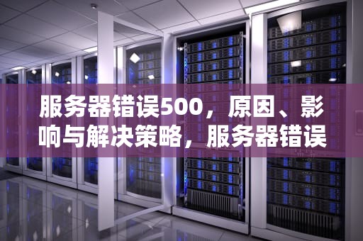 服务器错误500，原因、影响与解决策略，服务器错误500什么意思