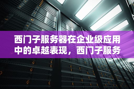 西门子服务器在企业级应用中的卓越表现，西门子服务器价格