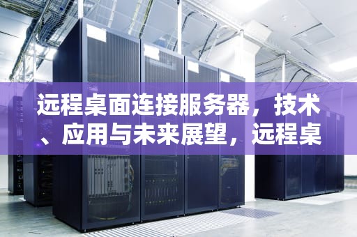 远程桌面连接服务器，技术、应用与未来展望，远程桌面连接服务器连接不上