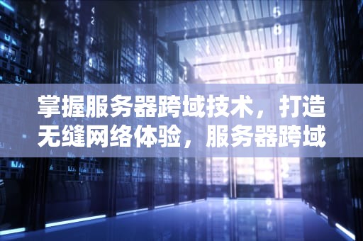 掌握服务器跨域技术，打造无缝网络体验，服务器跨域怎么解决