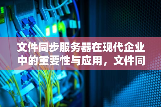 文件同步服务器在现代企业中的重要性与应用，文件同步服务器搭建