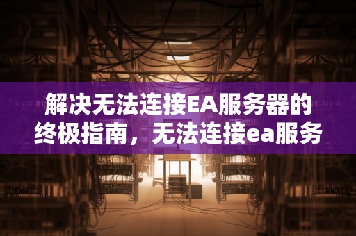 解决无法连接EA服务器的终极指南，无法连接ea服务器请检查你的网络