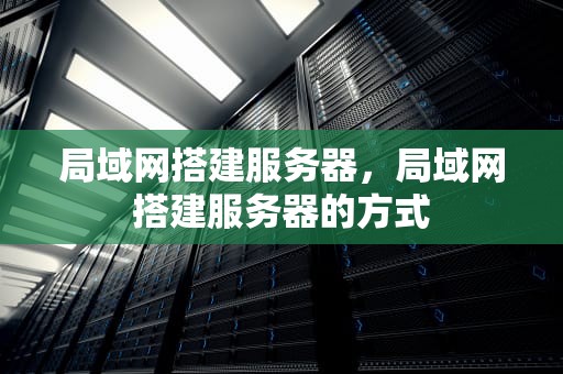 局域网搭建服务器，局域网搭建服务器的方式